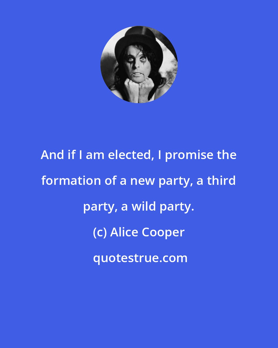 Alice Cooper: And if I am elected, I promise the formation of a new party, a third party, a wild party.