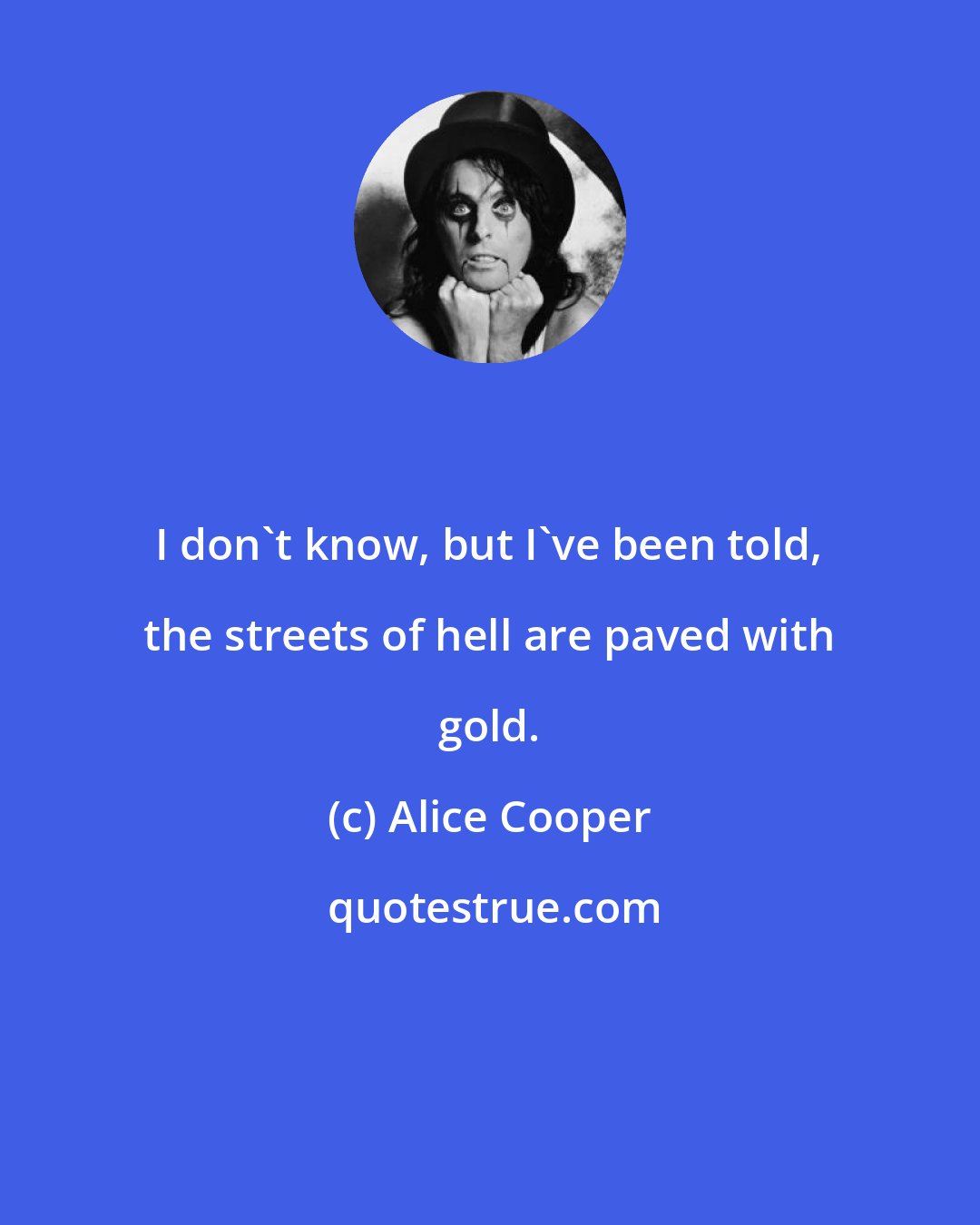 Alice Cooper: I don't know, but I've been told, the streets of hell are paved with gold.