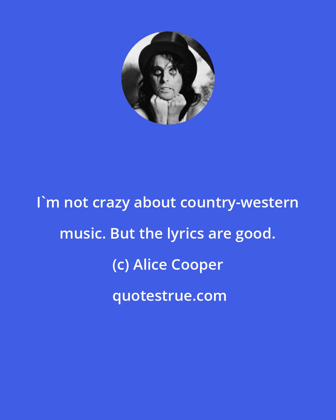 Alice Cooper: I'm not crazy about country-western music. But the lyrics are good.