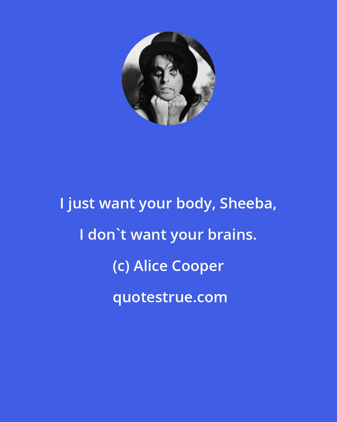 Alice Cooper: I just want your body, Sheeba, I don't want your brains.