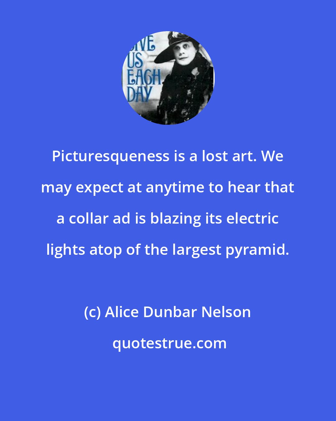 Alice Dunbar Nelson: Picturesqueness is a lost art. We may expect at anytime to hear that a collar ad is blazing its electric lights atop of the largest pyramid.