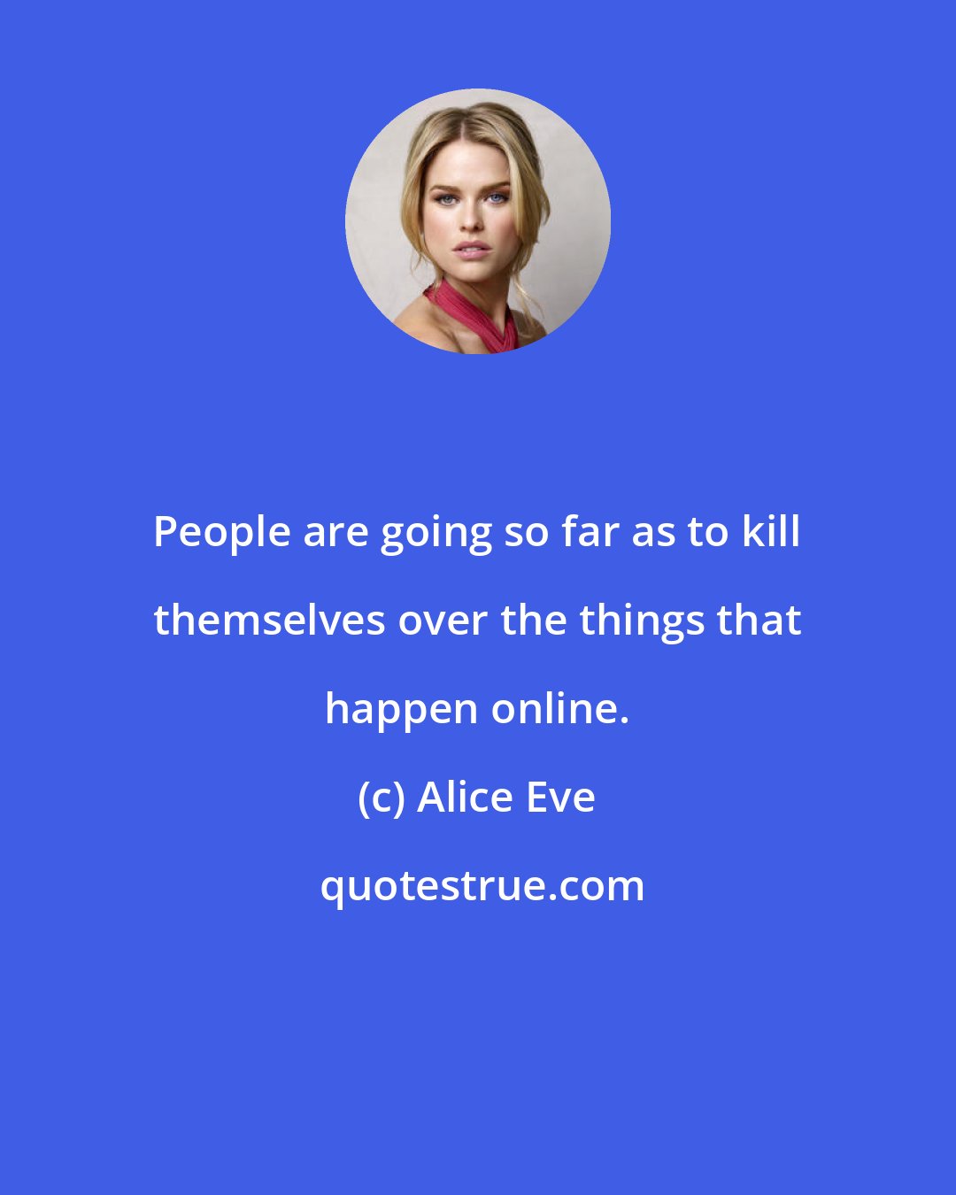 Alice Eve: People are going so far as to kill themselves over the things that happen online.