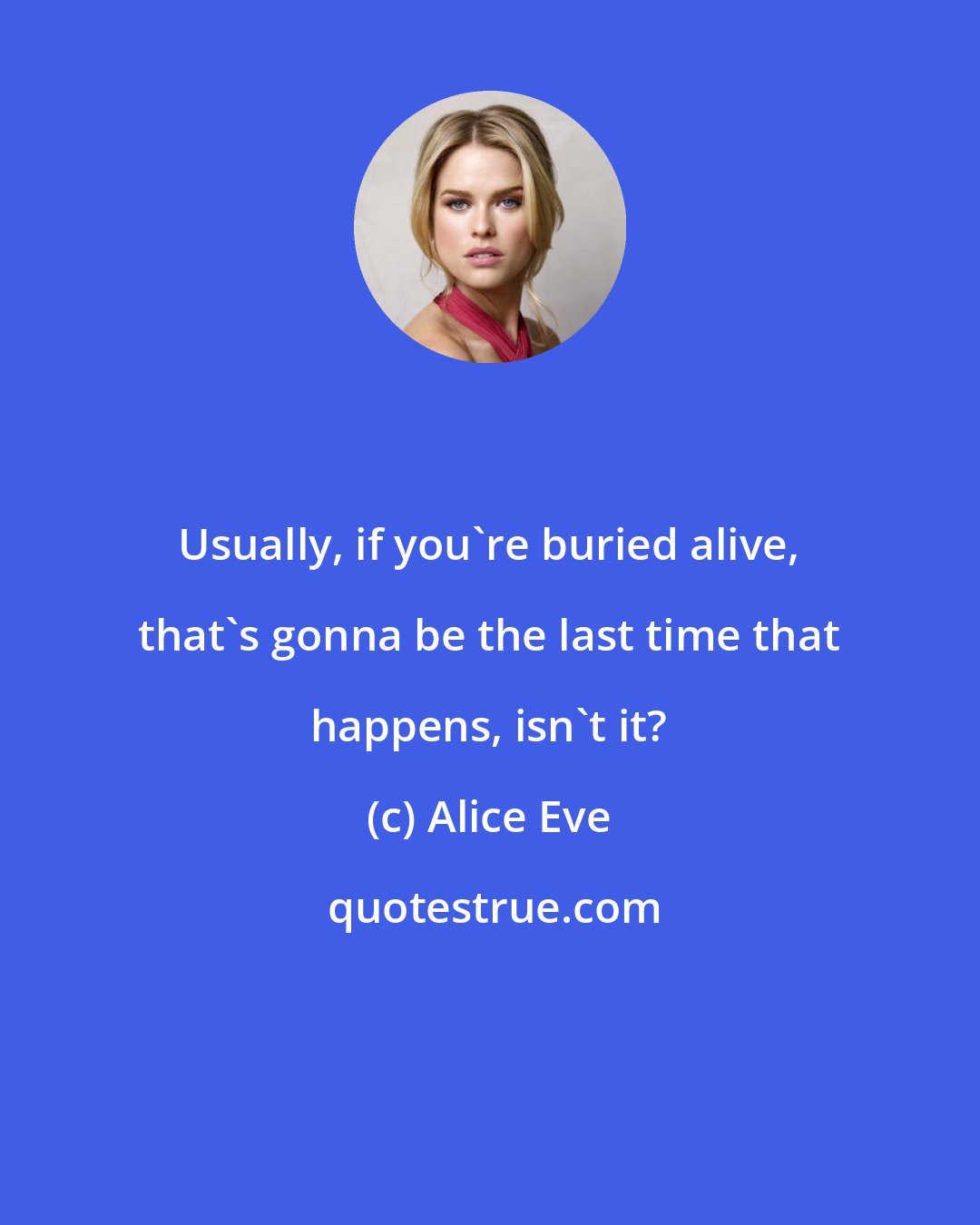 Alice Eve: Usually, if you're buried alive, that's gonna be the last time that happens, isn't it?