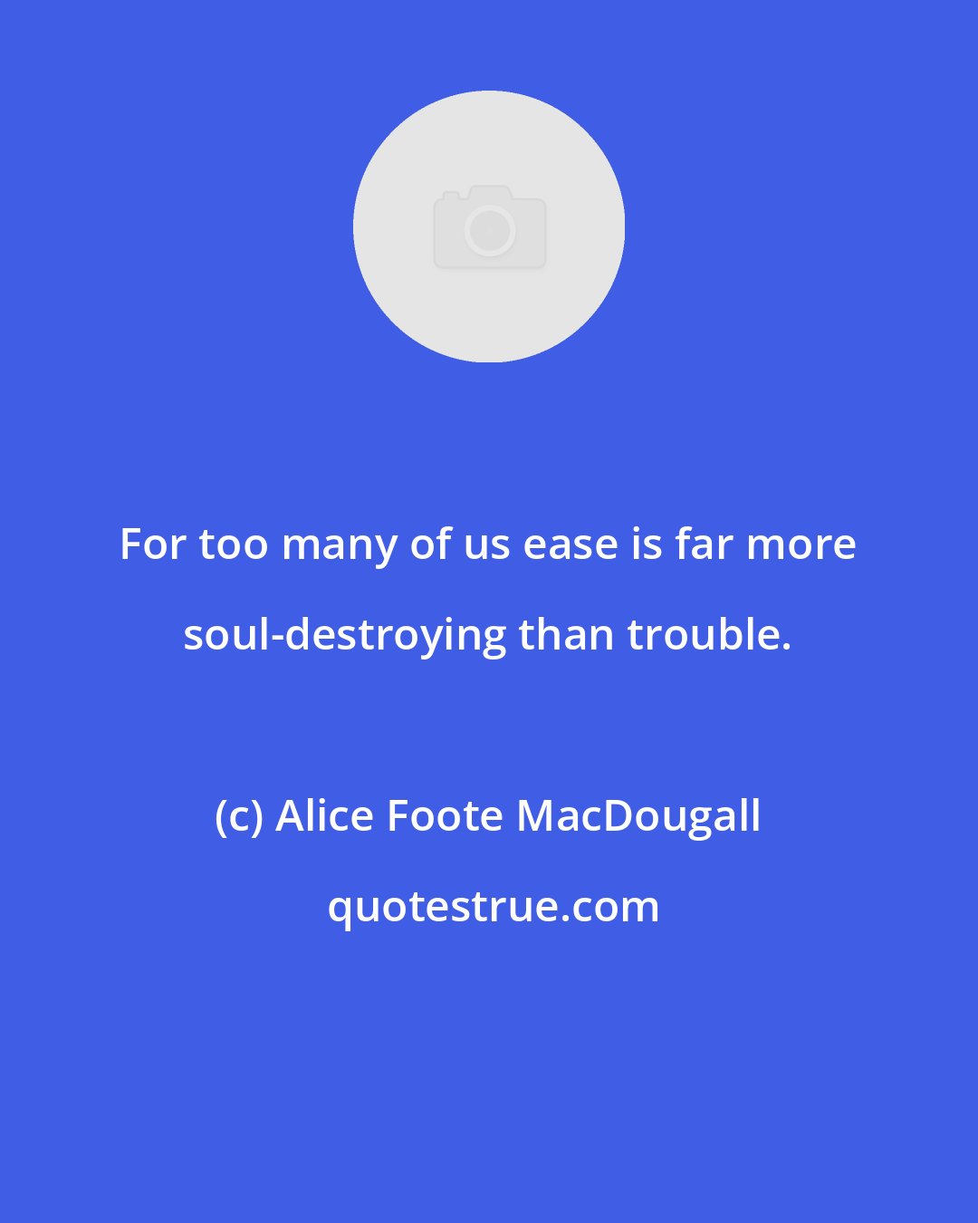 Alice Foote MacDougall: For too many of us ease is far more soul-destroying than trouble.