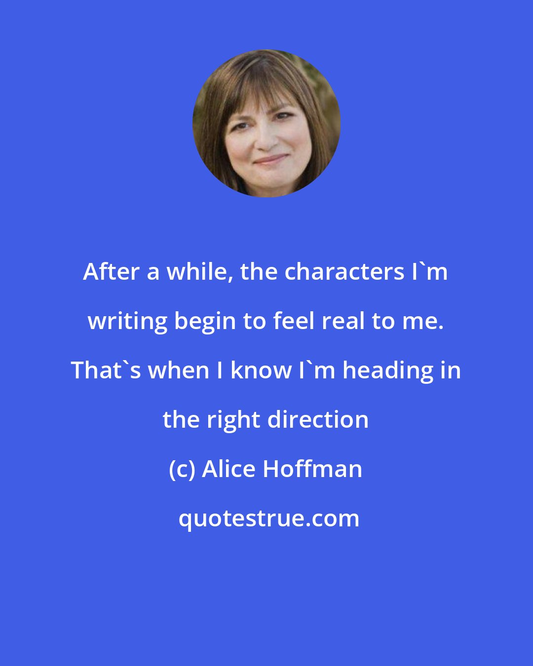 Alice Hoffman: After a while, the characters I'm writing begin to feel real to me. That's when I know I'm heading in the right direction