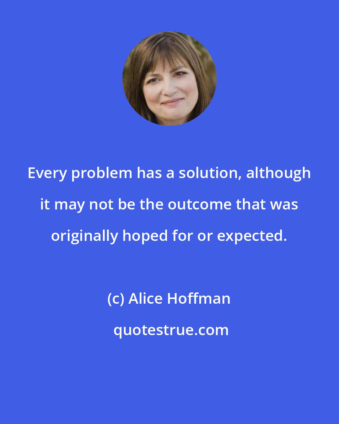 Alice Hoffman: Every problem has a solution, although it may not be the outcome that was originally hoped for or expected.