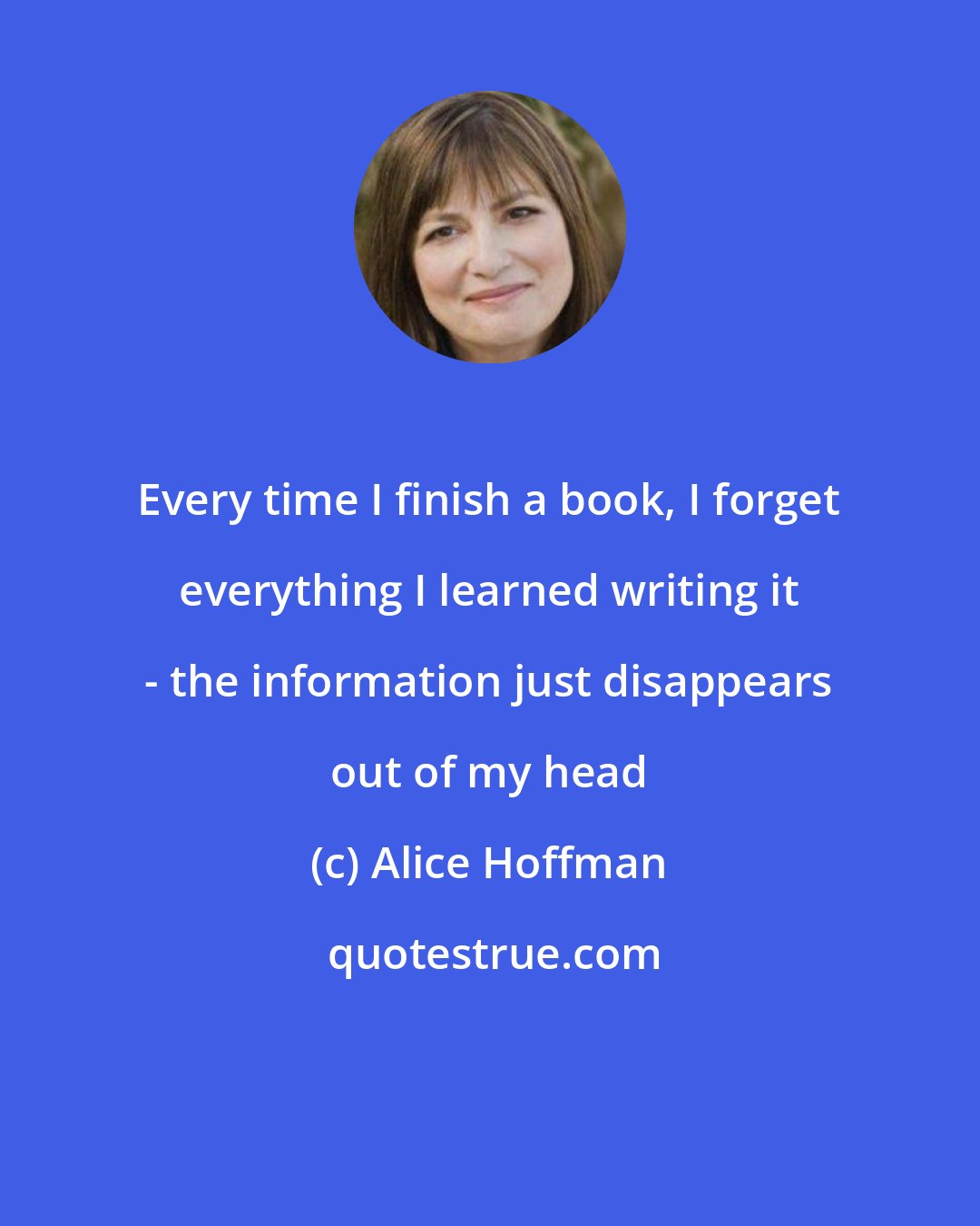Alice Hoffman: Every time I finish a book, I forget everything I learned writing it - the information just disappears out of my head