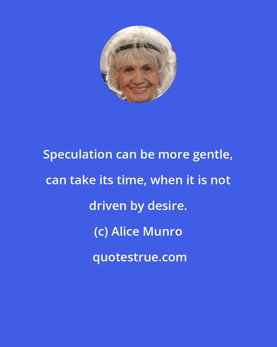Alice Munro: Speculation can be more gentle, can take its time, when it is not driven by desire.