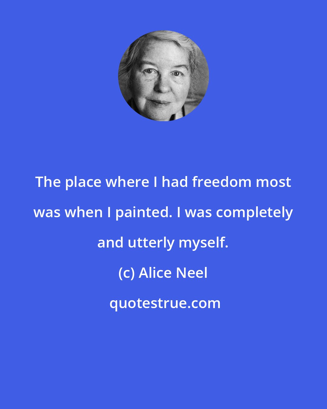 Alice Neel: The place where I had freedom most was when I painted. I was completely and utterly myself.