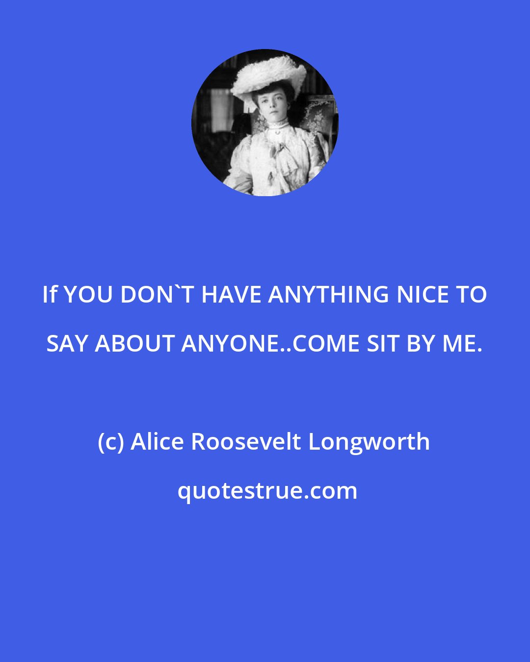 Alice Roosevelt Longworth: If YOU DON'T HAVE ANYTHING NICE TO SAY ABOUT ANYONE..COME SIT BY ME.