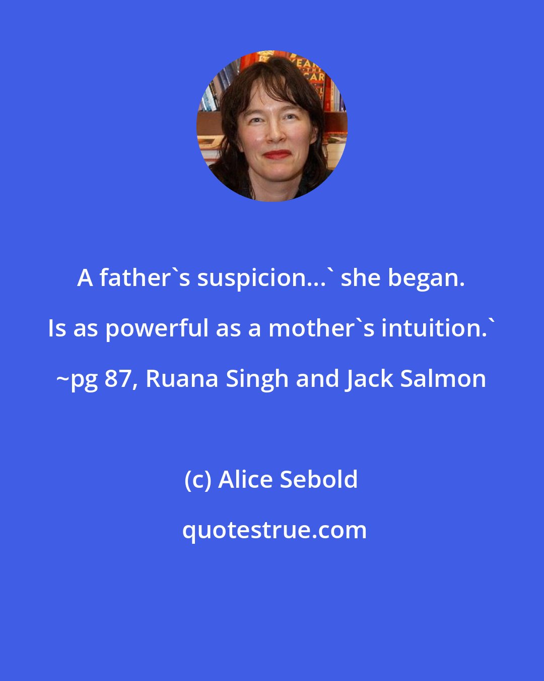 Alice Sebold: A father's suspicion...' she began. Is as powerful as a mother's intuition.' ~pg 87, Ruana Singh and Jack Salmon