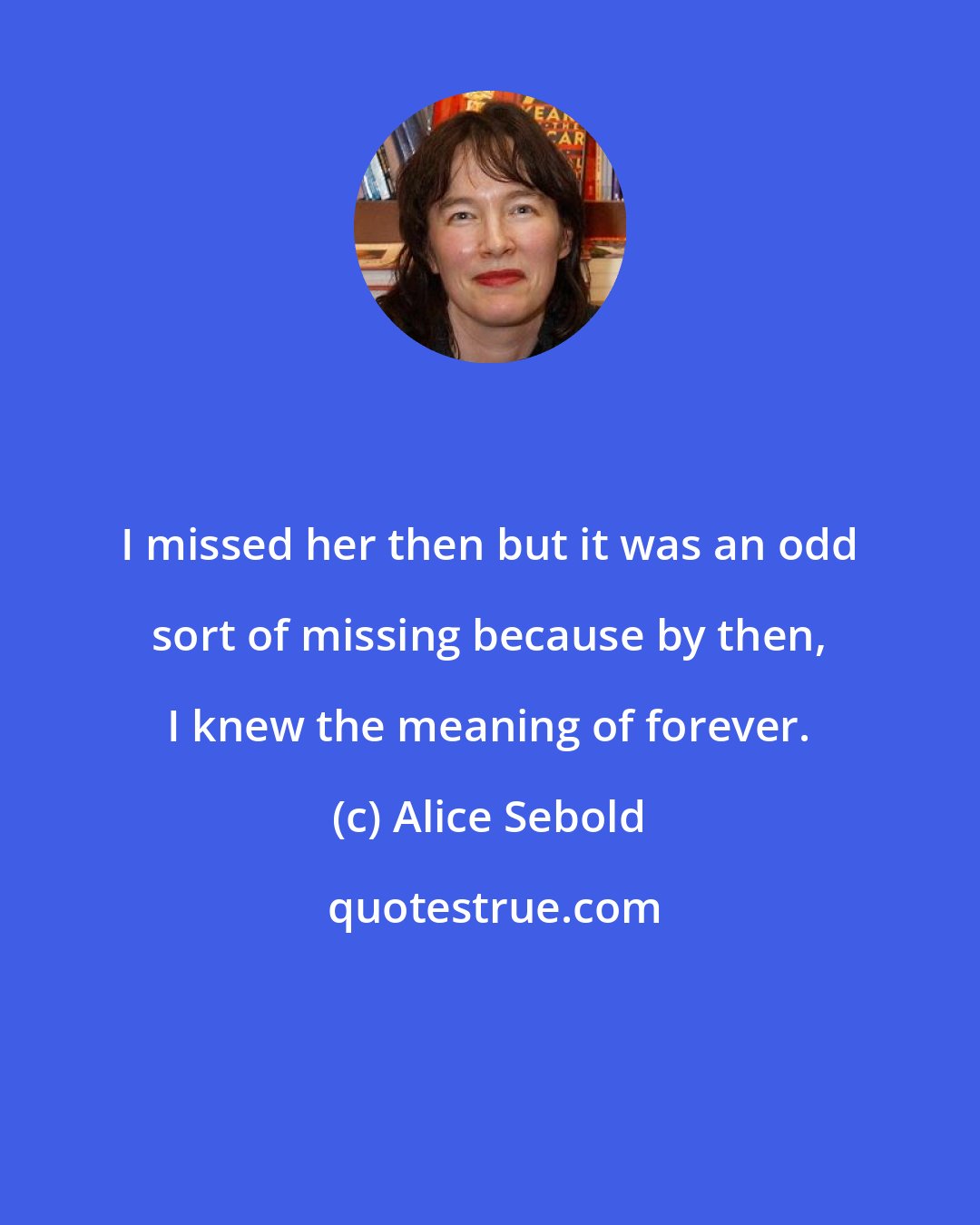 Alice Sebold: I missed her then but it was an odd sort of missing because by then, I knew the meaning of forever.