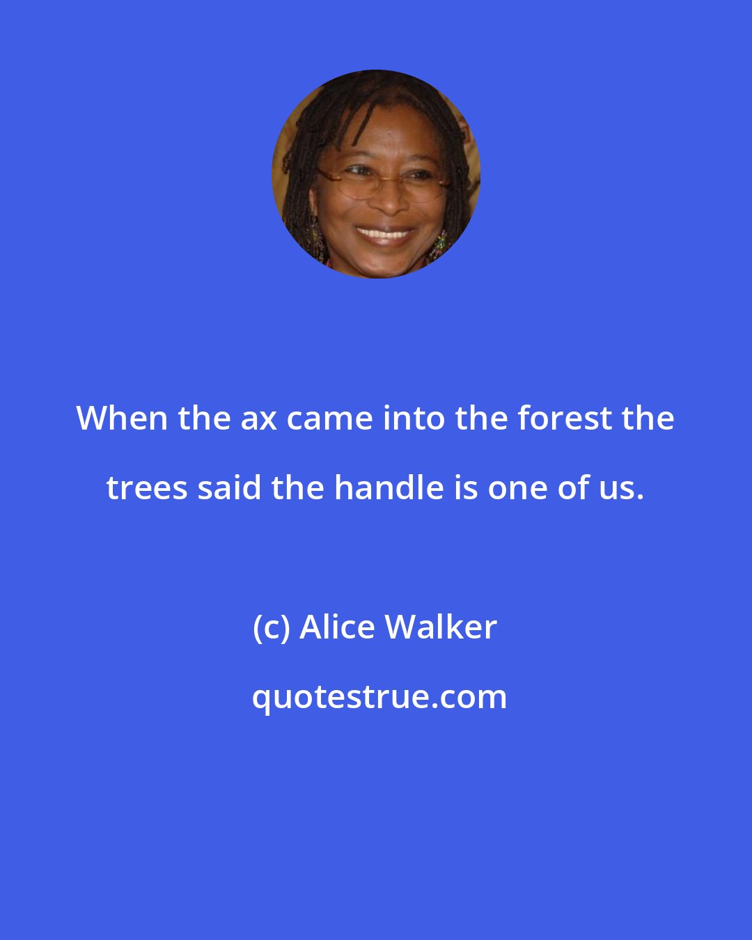 Alice Walker: When the ax came into the forest the trees said the handle is one of us.