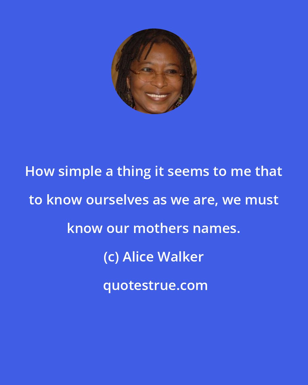 Alice Walker: How simple a thing it seems to me that to know ourselves as we are, we must know our mothers names.
