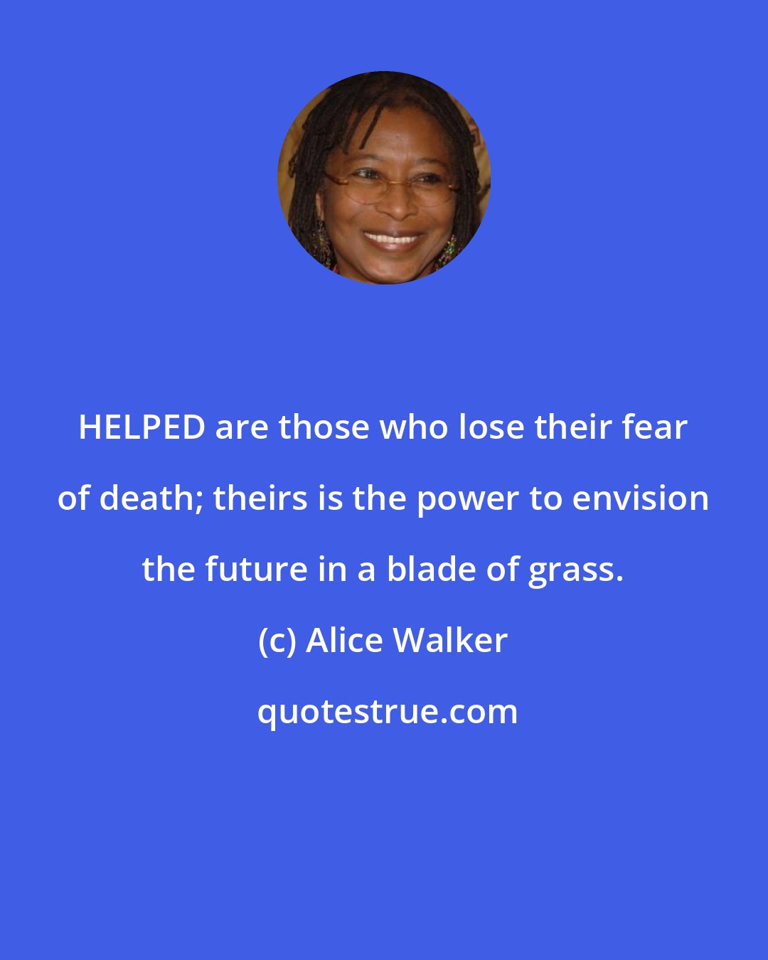 Alice Walker: HELPED are those who lose their fear of death; theirs is the power to envision the future in a blade of grass.