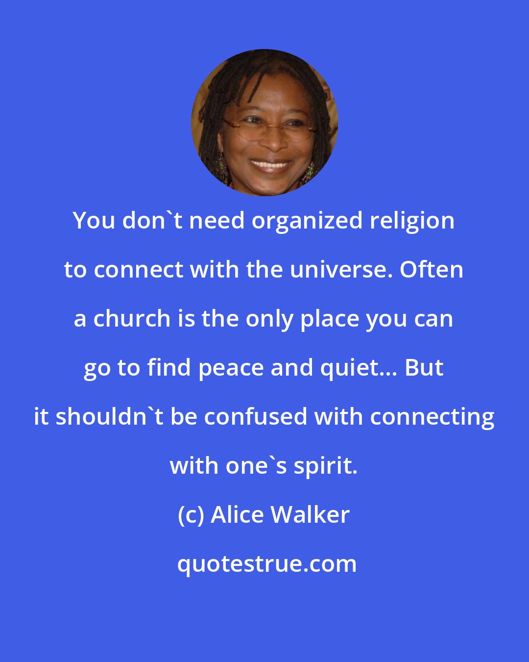 Alice Walker: You don't need organized religion to connect with the universe. Often a church is the only place you can go to find peace and quiet... But it shouldn't be confused with connecting with one's spirit.