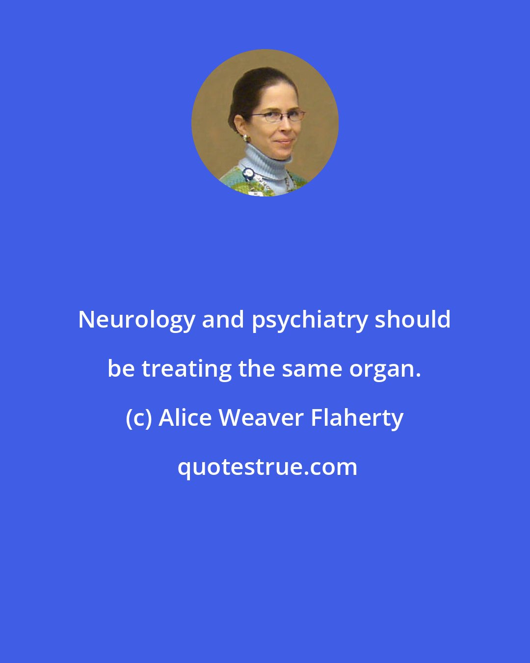 Alice Weaver Flaherty: Neurology and psychiatry should be treating the same organ.
