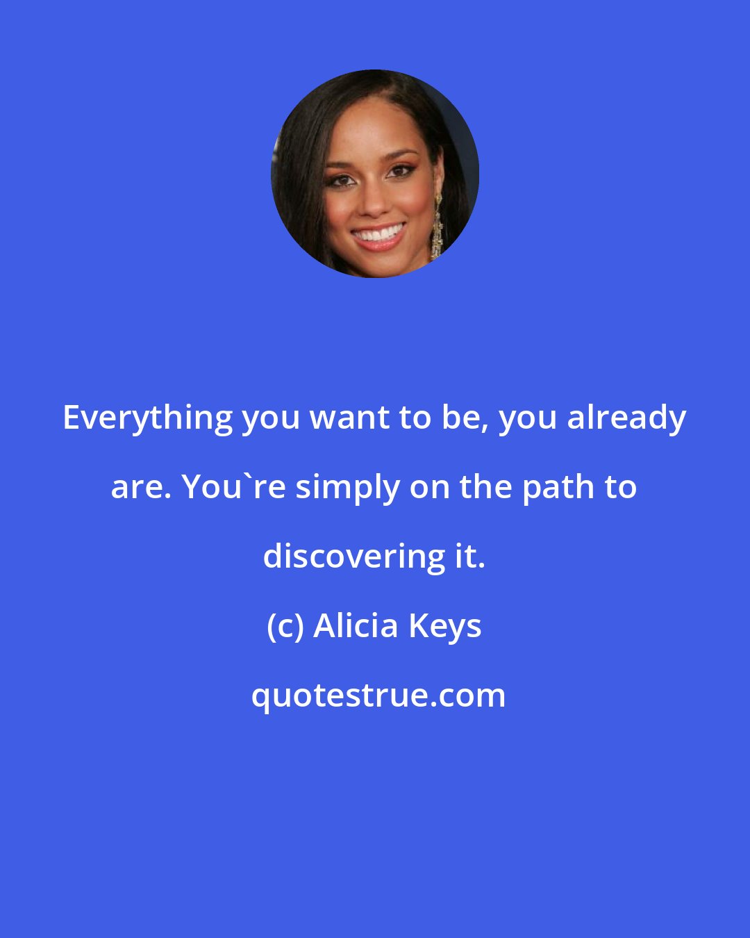 Alicia Keys: Everything you want to be, you already are. You're simply on the path to discovering it.