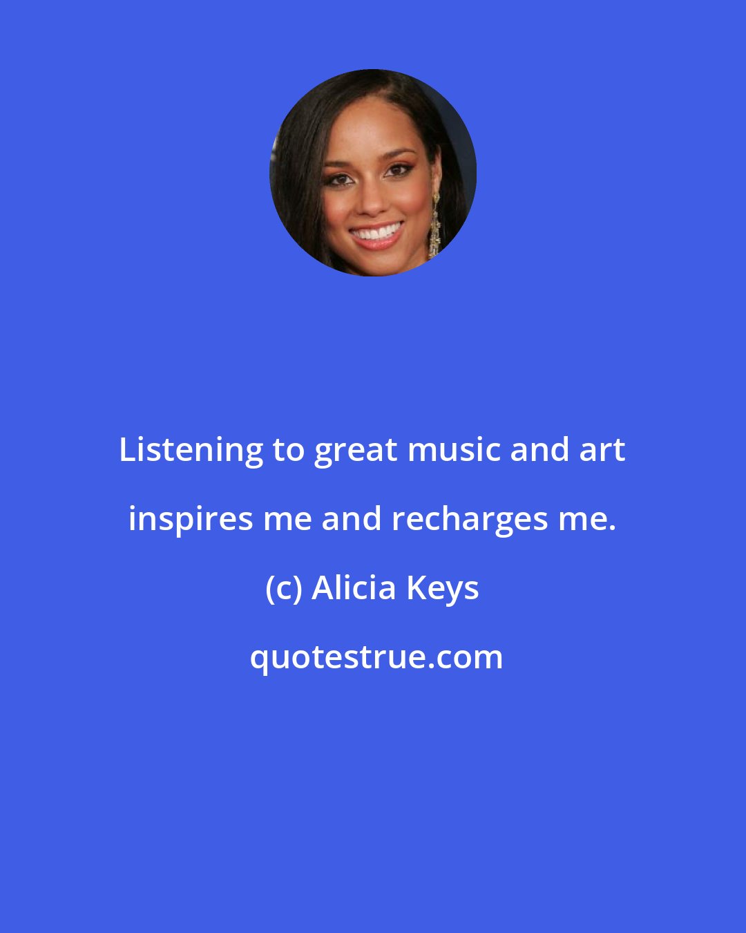 Alicia Keys: Listening to great music and art inspires me and recharges me.