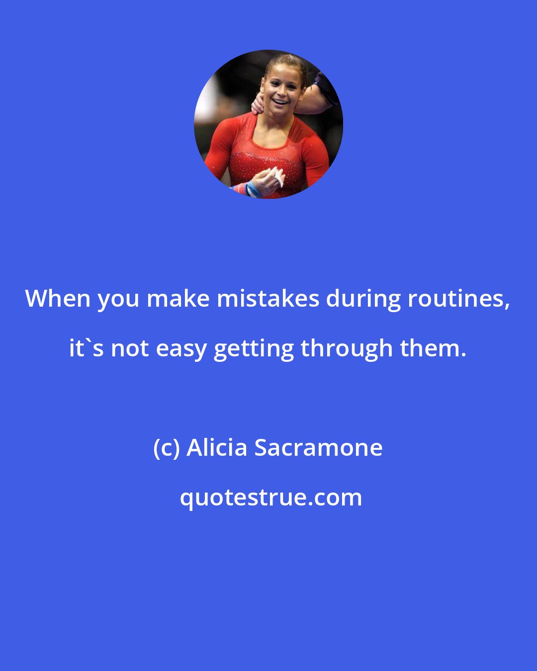 Alicia Sacramone: When you make mistakes during routines, it's not easy getting through them.