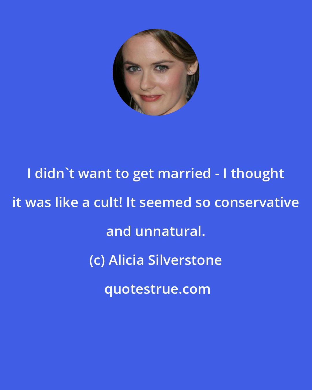Alicia Silverstone: I didn't want to get married - I thought it was like a cult! It seemed so conservative and unnatural.