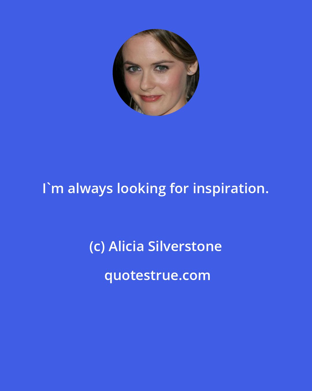 Alicia Silverstone: I'm always looking for inspiration.