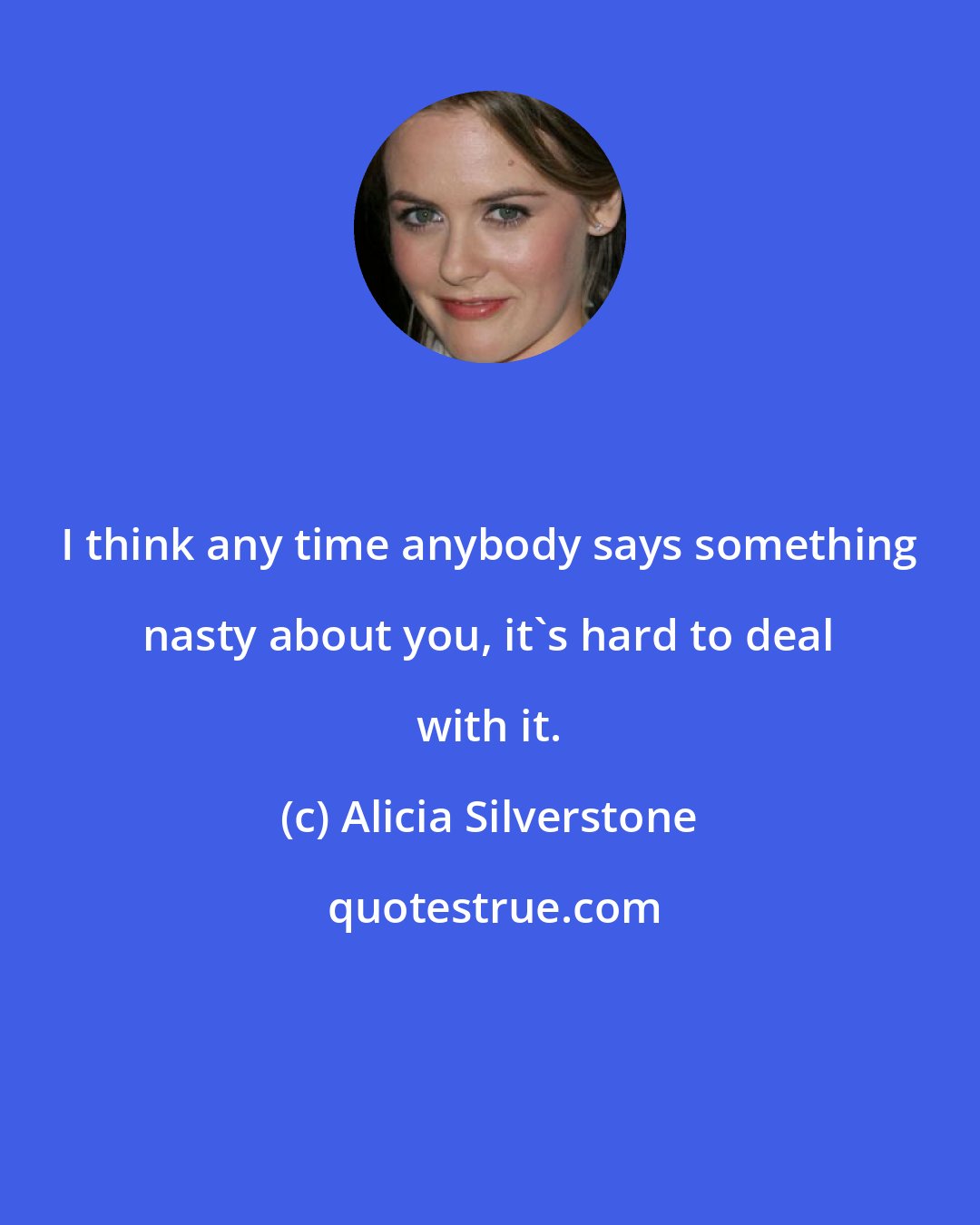 Alicia Silverstone: I think any time anybody says something nasty about you, it's hard to deal with it.