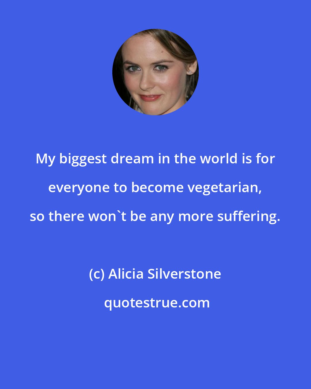 Alicia Silverstone: My biggest dream in the world is for everyone to become vegetarian, so there won't be any more suffering.