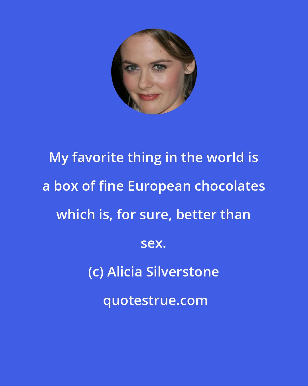 Alicia Silverstone: My favorite thing in the world is a box of fine European chocolates which is, for sure, better than sex.