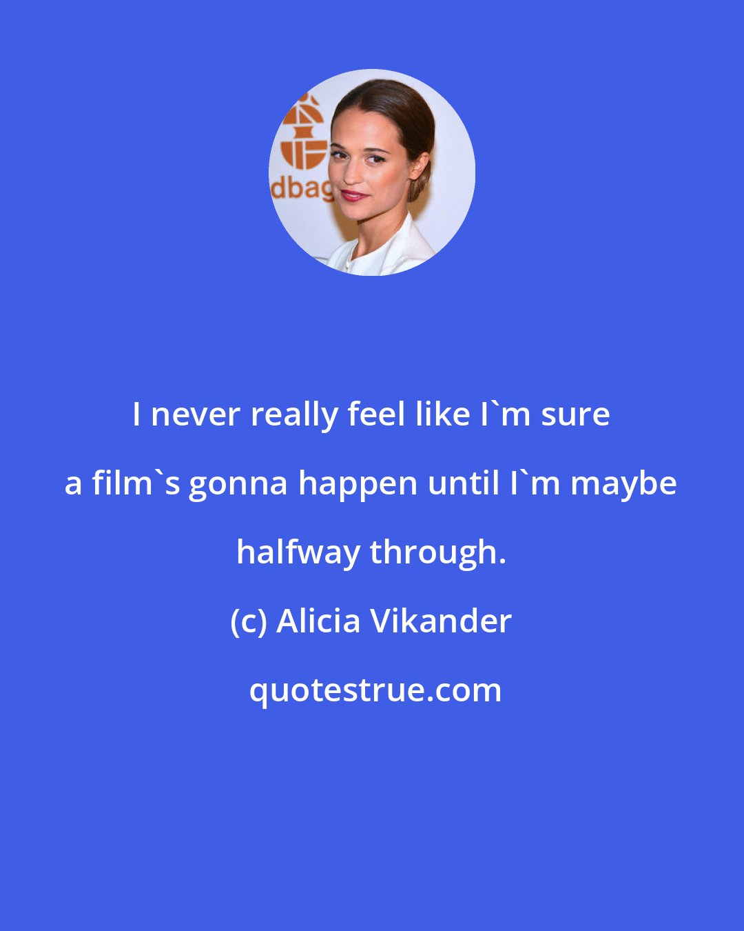 Alicia Vikander: I never really feel like I'm sure a film's gonna happen until I'm maybe halfway through.