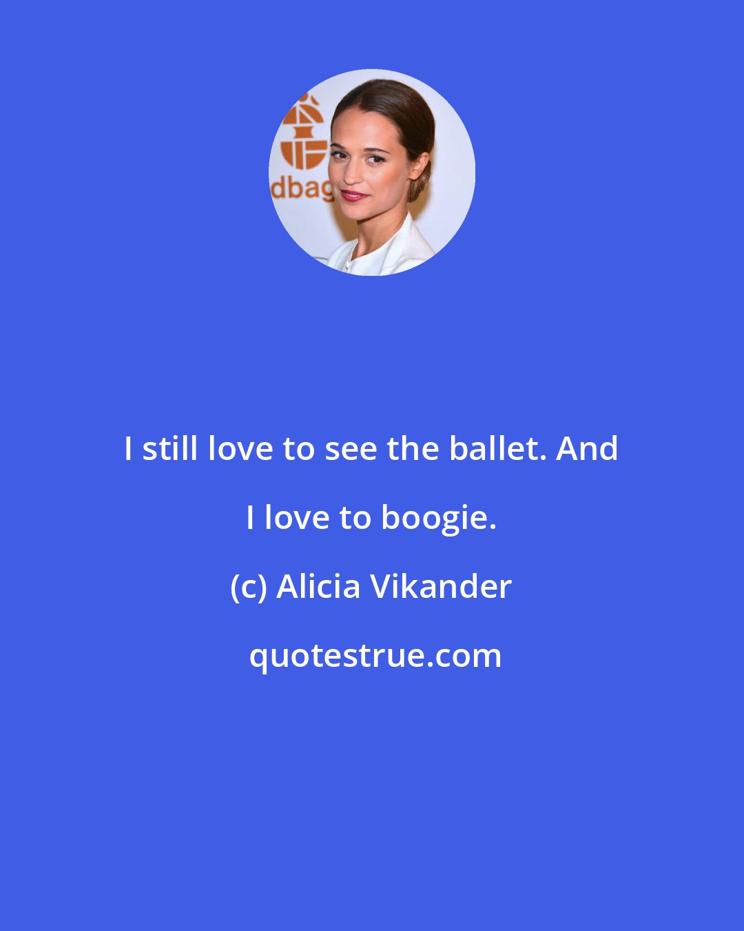 Alicia Vikander: I still love to see the ballet. And I love to boogie.