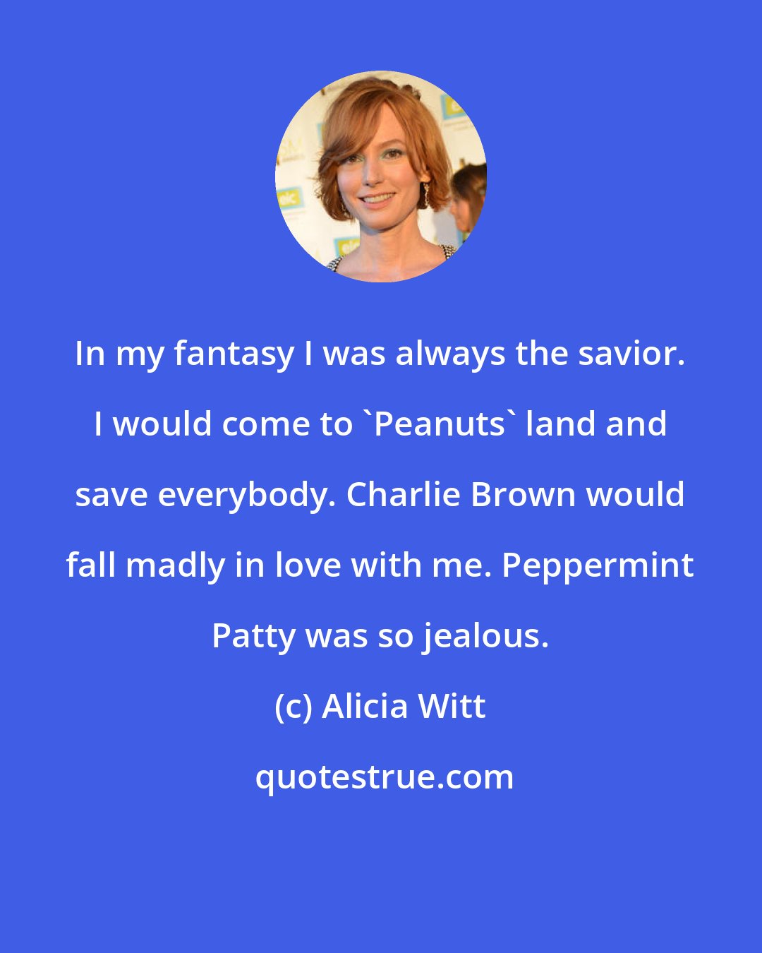 Alicia Witt: In my fantasy I was always the savior. I would come to 'Peanuts' land and save everybody. Charlie Brown would fall madly in love with me. Peppermint Patty was so jealous.