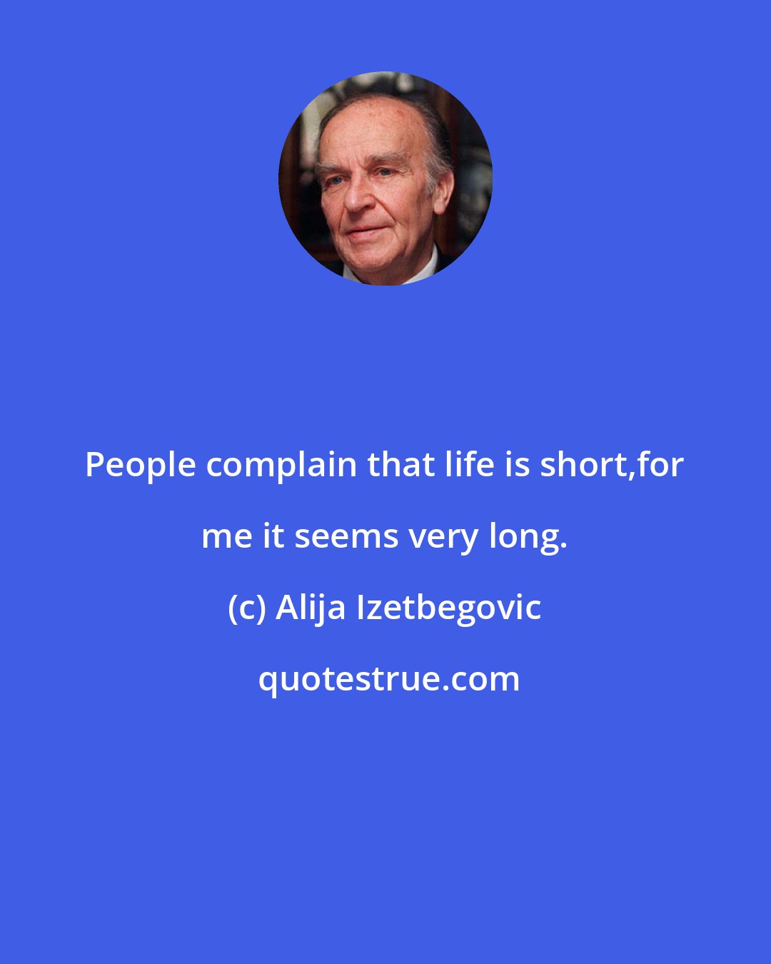 Alija Izetbegovic: People complain that life is short,for me it seems very long.