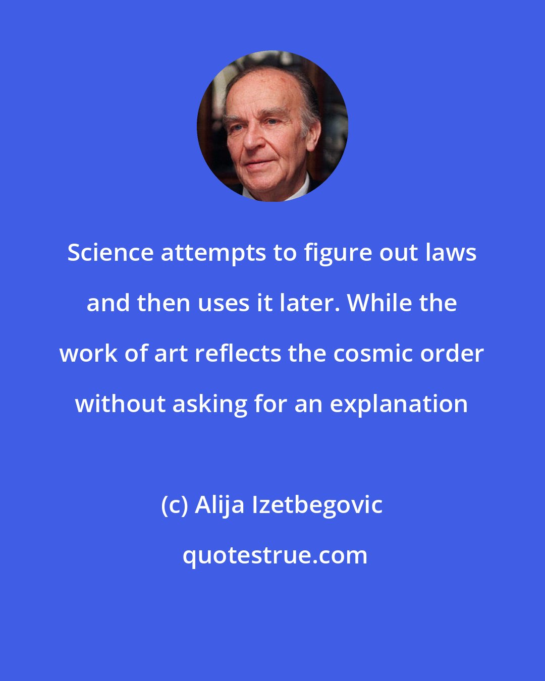Alija Izetbegovic: Science attempts to figure out laws and then uses it later. While the work of art reflects the cosmic order without asking for an explanation