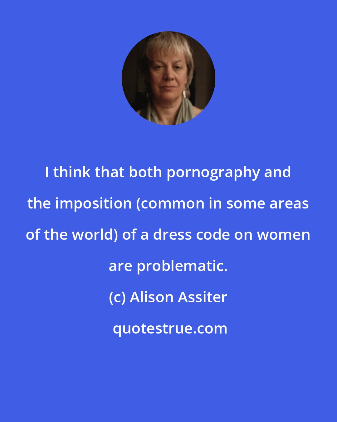 Alison Assiter: I think that both pornography and the imposition (common in some areas of the world) of a dress code on women are problematic.