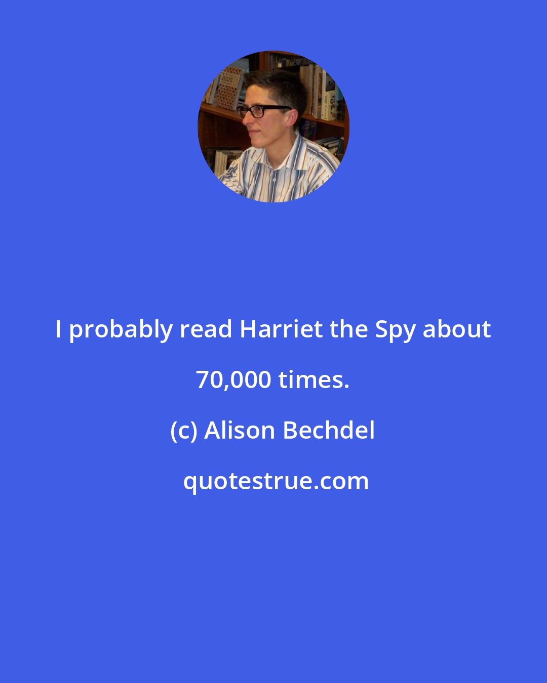 Alison Bechdel: I probably read Harriet the Spy about 70,000 times.