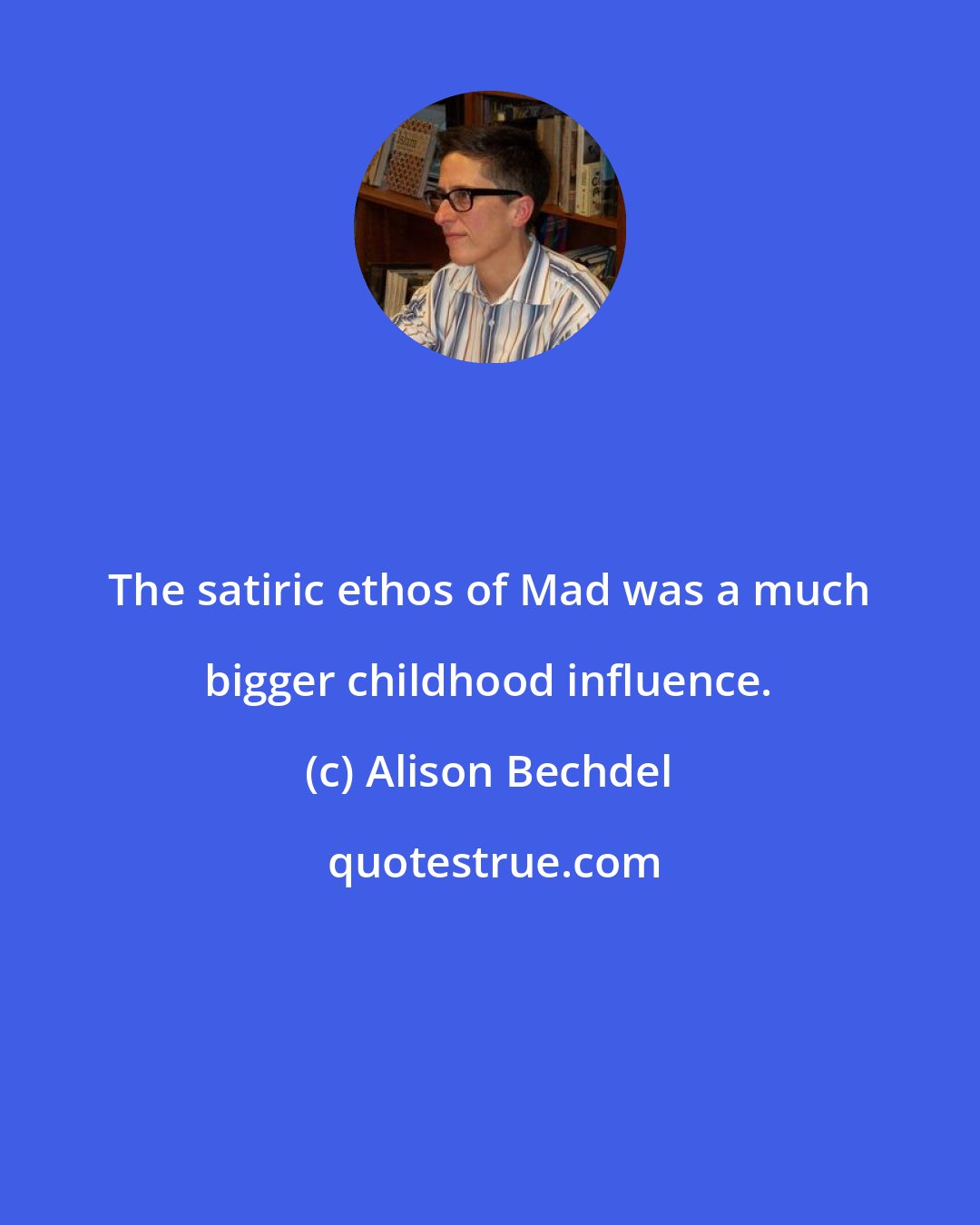 Alison Bechdel: The satiric ethos of Mad was a much bigger childhood influence.