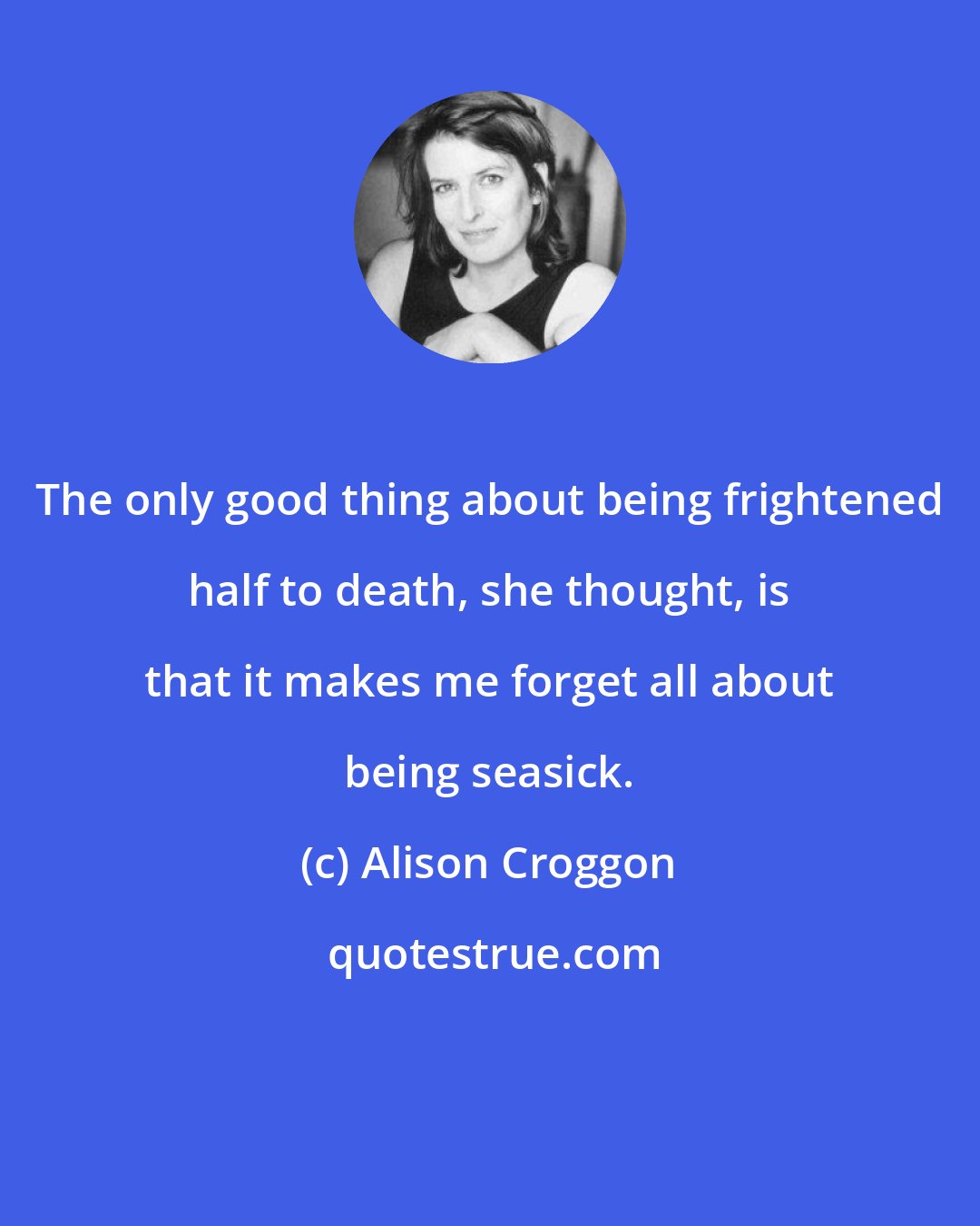 Alison Croggon: The only good thing about being frightened half to death, she thought, is that it makes me forget all about being seasick.
