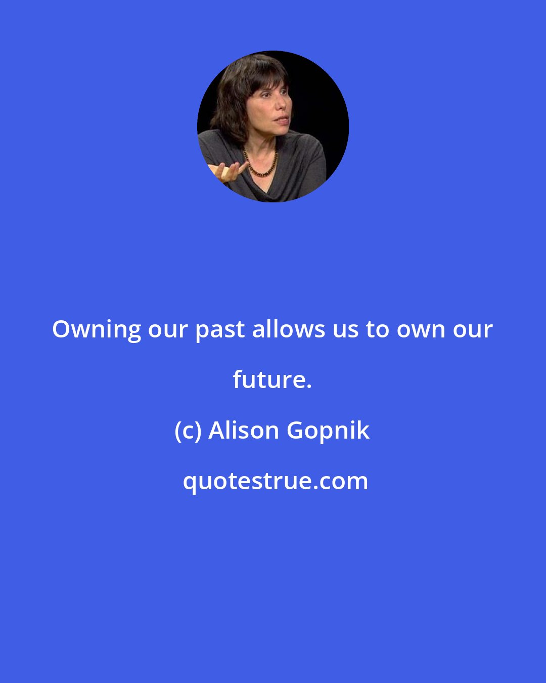 Alison Gopnik: Owning our past allows us to own our future.