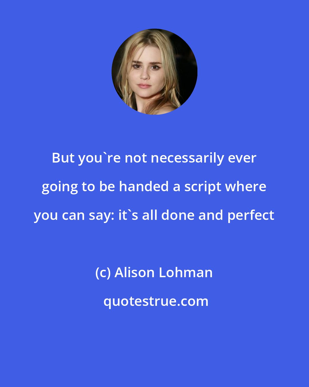Alison Lohman: But you're not necessarily ever going to be handed a script where you can say: it's all done and perfect