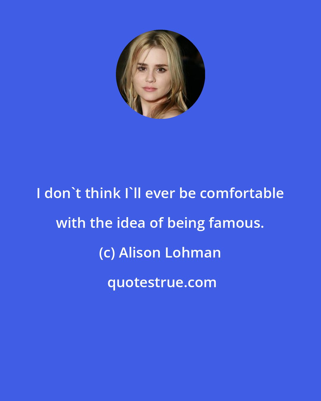 Alison Lohman: I don't think I'll ever be comfortable with the idea of being famous.