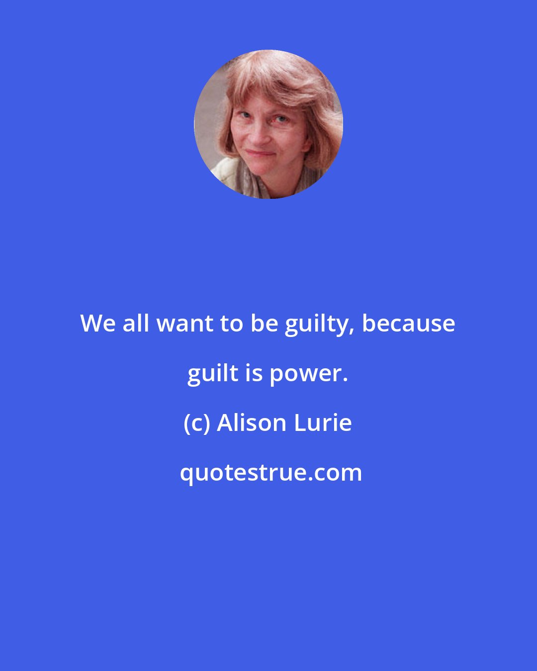 Alison Lurie: We all want to be guilty, because guilt is power.