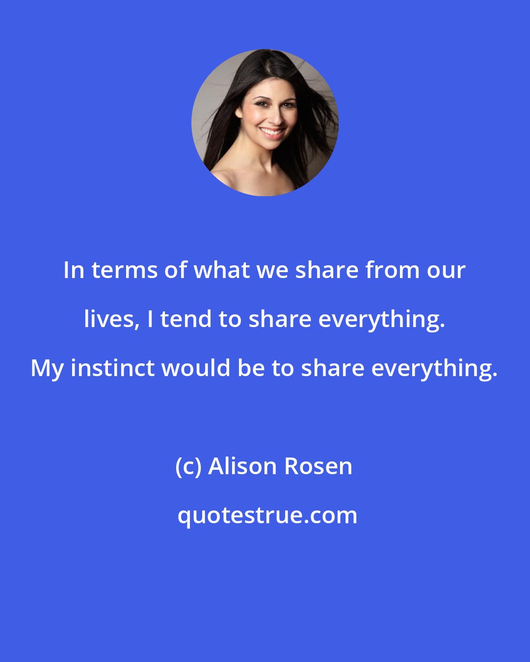 Alison Rosen: In terms of what we share from our lives, I tend to share everything. My instinct would be to share everything.