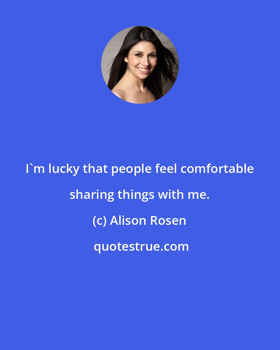 Alison Rosen: I'm lucky that people feel comfortable sharing things with me.
