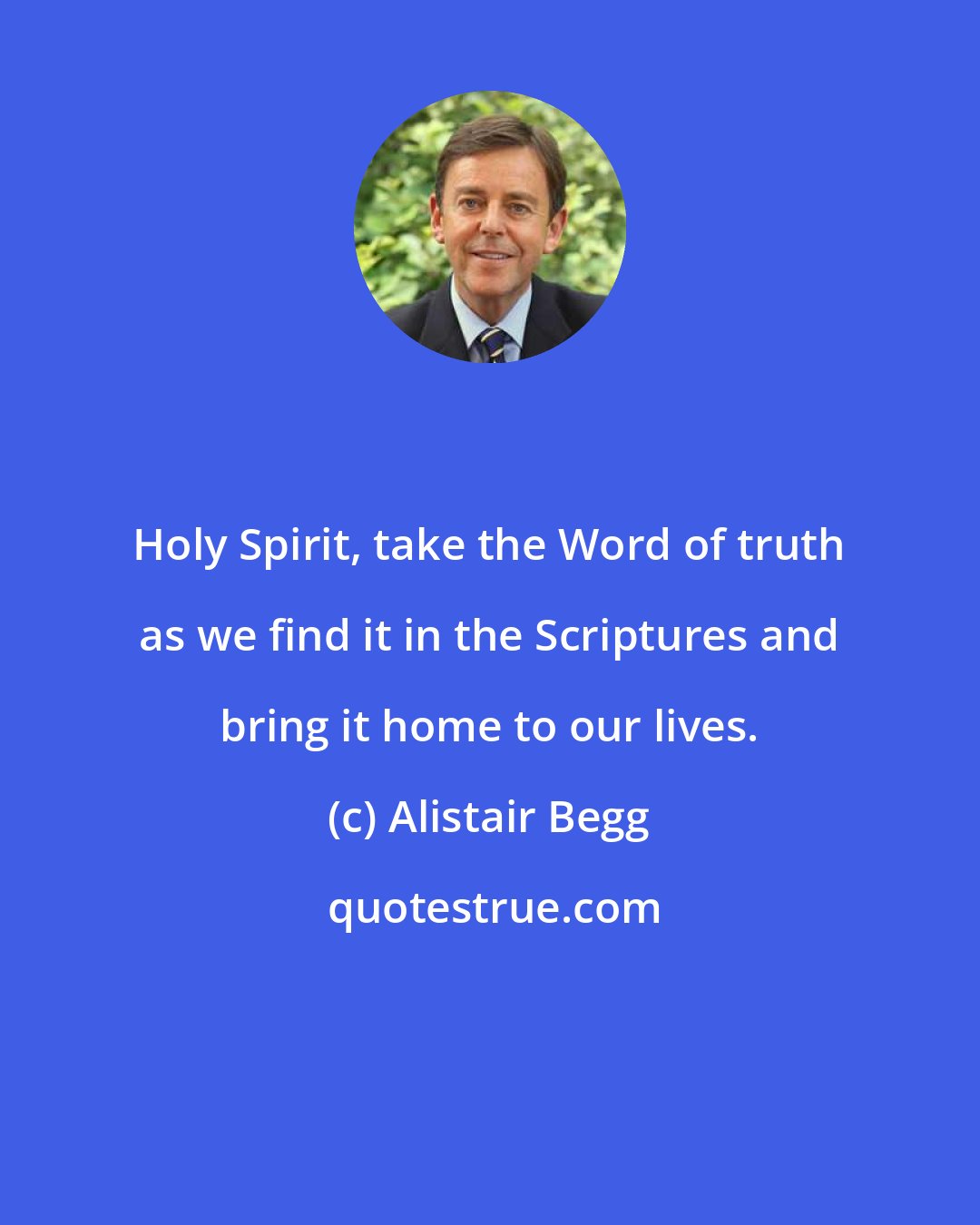 Alistair Begg: Holy Spirit, take the Word of truth as we find it in the Scriptures and bring it home to our lives.