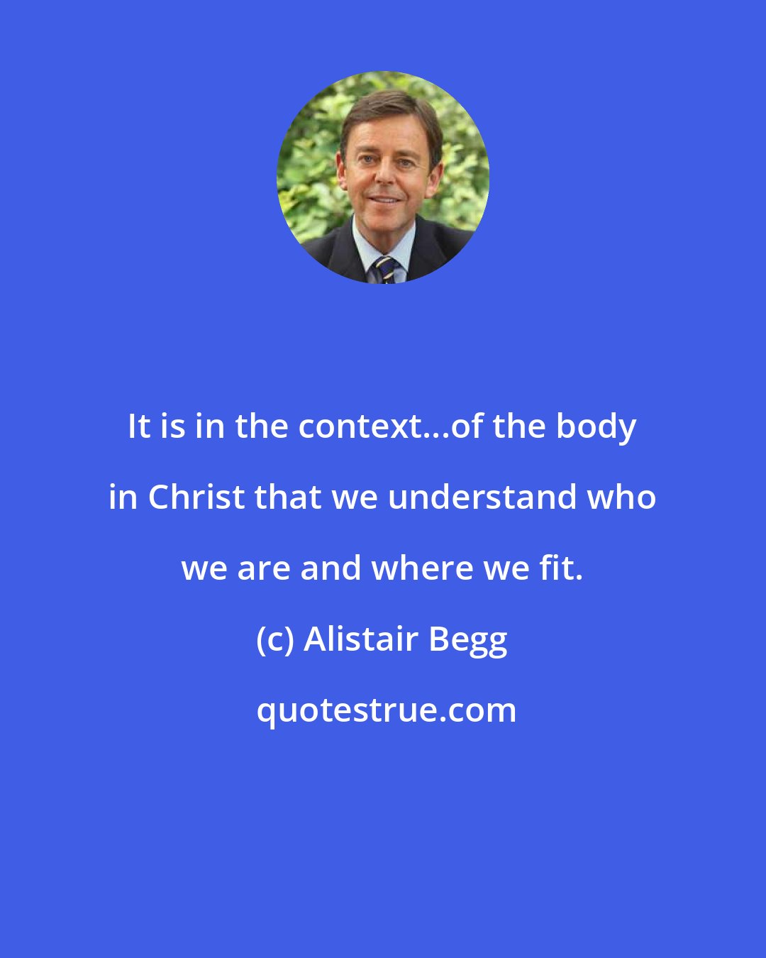 Alistair Begg: It is in the context...of the body in Christ that we understand who we are and where we fit.