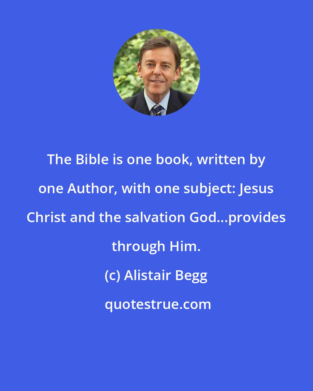 Alistair Begg: The Bible is one book, written by one Author, with one subject: Jesus Christ and the salvation God...provides through Him.