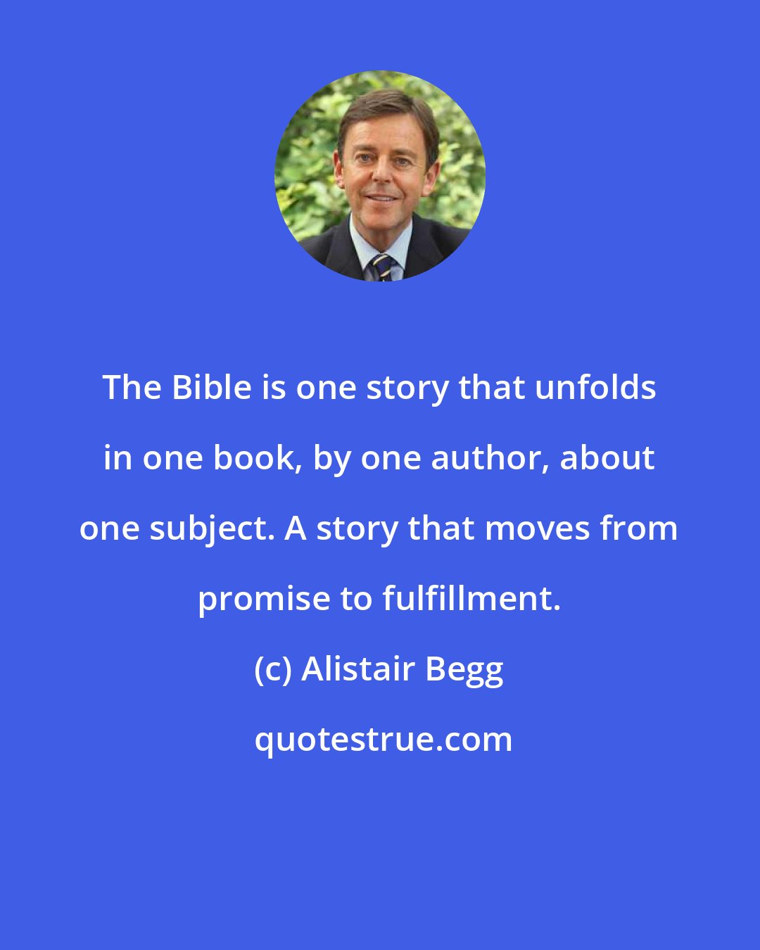 Alistair Begg: The Bible is one story that unfolds in one book, by one author, about one subject. A story that moves from promise to fulfillment.