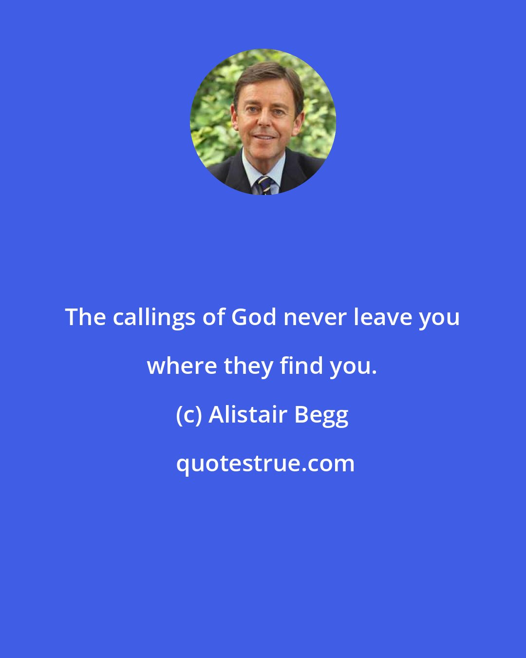 Alistair Begg: The callings of God never leave you where they find you.