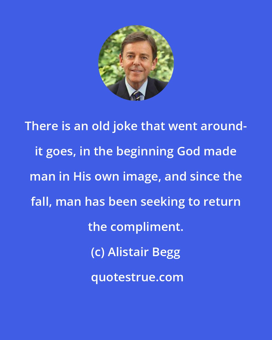 Alistair Begg: There is an old joke that went around- it goes, in the beginning God made man in His own image, and since the fall, man has been seeking to return the compliment.